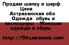 Продам шапку и шарф › Цена ­ 750 - Астраханская обл. Одежда, обувь и аксессуары » Женская одежда и обувь   